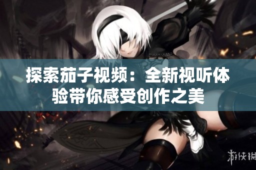 探索茄子视频：全新视听体验带你感受创作之美