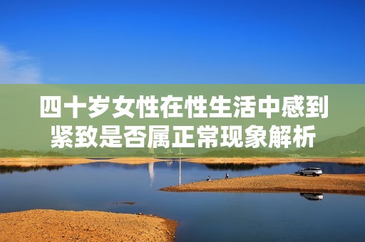 四十岁女性在性生活中感到紧致是否属正常现象解析