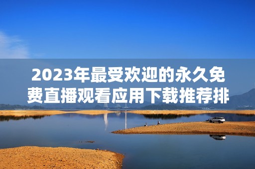2023年最受欢迎的永久免费直播观看应用下载推荐排行榜