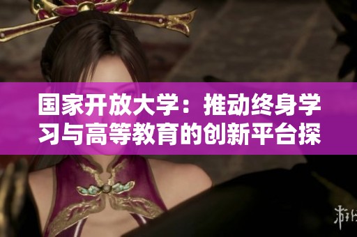 国家开放大学：推动终身学习与高等教育的创新平台探索