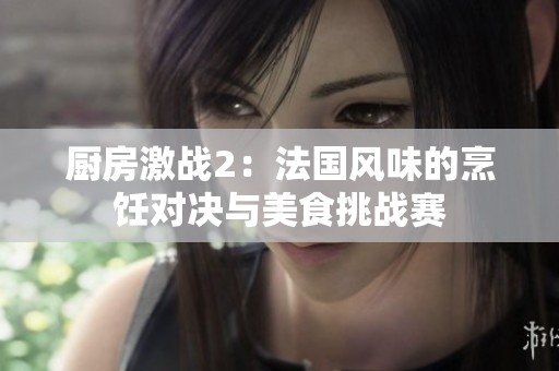 厨房激战2：法国风味的烹饪对决与美食挑战赛