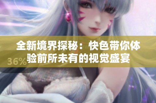 全新境界探秘：快色带你体验前所未有的视觉盛宴