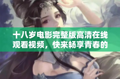 十八岁电影完整版高清在线观看视频，快来畅享青春的故事与感动