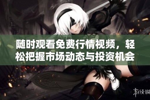 随时观看免费行情视频，轻松把握市场动态与投资机会