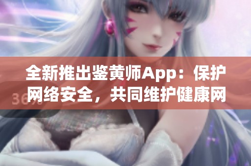 全新推出鉴黄师App：保护网络安全，共同维护健康网络环境
