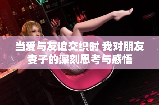 当爱与友谊交织时 我对朋友妻子的深刻思考与感悟