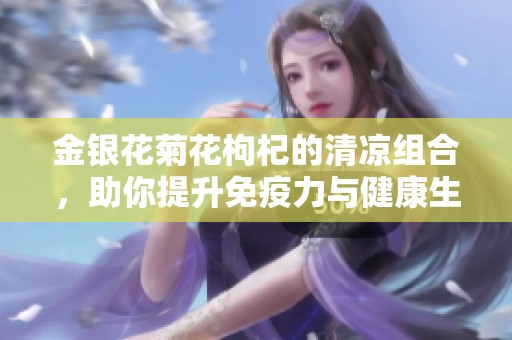 金银花菊花枸杞的清凉组合，助你提升免疫力与健康生活