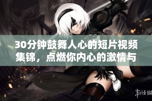 30分钟鼓舞人心的短片视频集锦，点燃你内心的激情与动力！