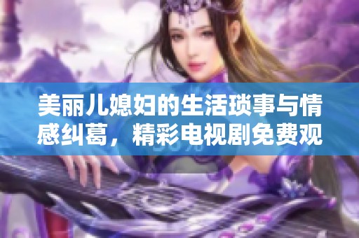 美丽儿媳妇的生活琐事与情感纠葛，精彩电视剧免费观看！