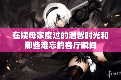 在姨母家度过的温馨时光和那些难忘的客厅瞬间