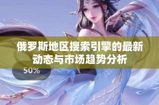 俄罗斯地区搜索引擎的最新动态与市场趋势分析