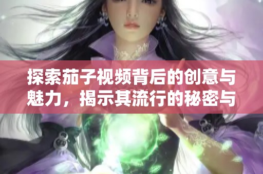 探索茄子视频背后的创意与魅力，揭示其流行的秘密与特色