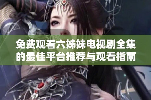 免费观看六姊妹电视剧全集的最佳平台推荐与观看指南