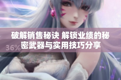 破解销售秘诀 解锁业绩的秘密武器与实用技巧分享