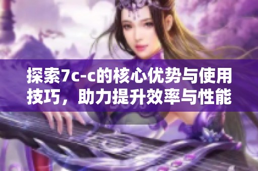 探索7c-c的核心优势与使用技巧，助力提升效率与性能