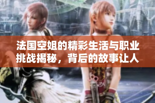 法国空姐的精彩生活与职业挑战揭秘，背后的故事让人动容