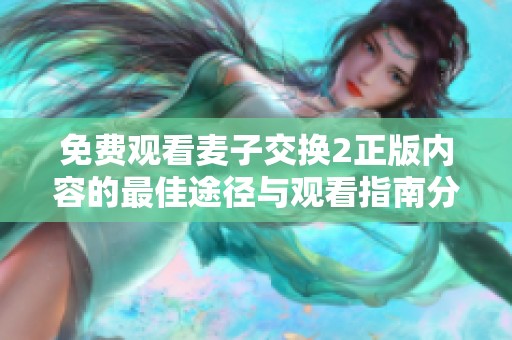 免费观看麦子交换2正版内容的最佳途径与观看指南分享