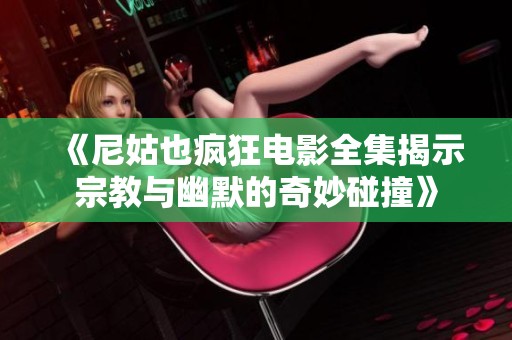 《尼姑也疯狂电影全集揭示宗教与幽默的奇妙碰撞》