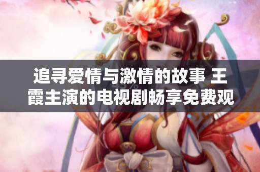 追寻爱情与激情的故事 王霞主演的电视剧畅享免费观看热潮