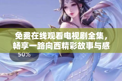 免费在线观看电视剧全集，畅享一路向西精彩故事与感人情节