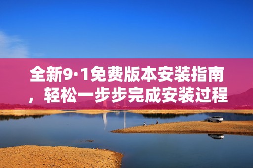 全新9·1免费版本安装指南，轻松一步步完成安装过程