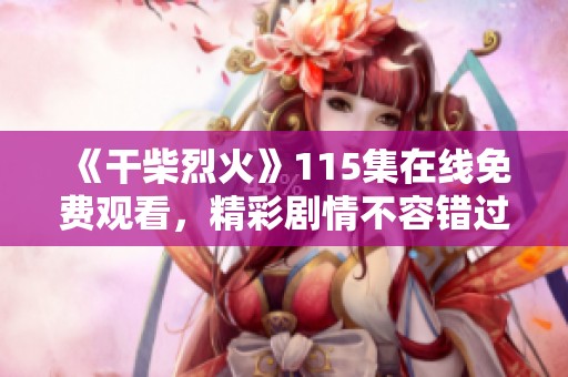 《干柴烈火》115集在线免费观看，精彩剧情不容错过！