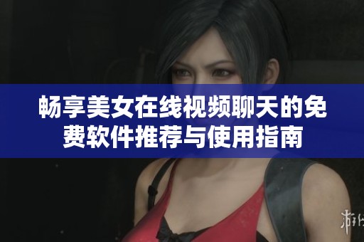 畅享美女在线视频聊天的免费软件推荐与使用指南