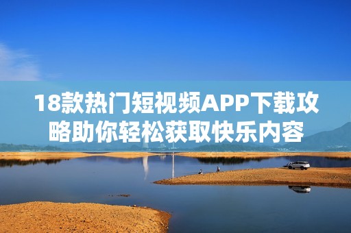 18款热门短视频APP下载攻略助你轻松获取快乐内容