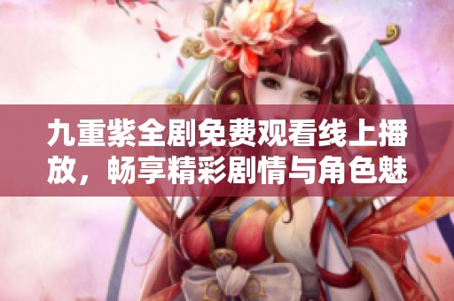 九重紫全剧免费观看线上播放，畅享精彩剧情与角色魅力