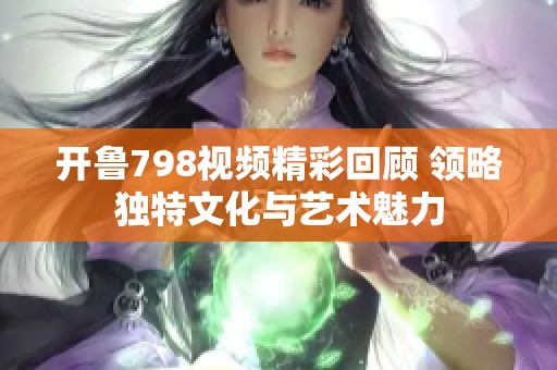 开鲁798视频精彩回顾 领略独特文化与艺术魅力