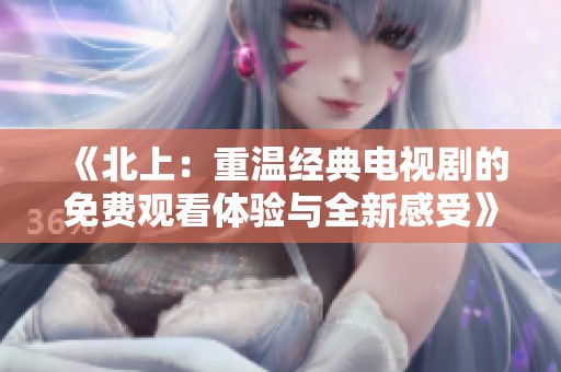 《北上：重温经典电视剧的免费观看体验与全新感受》