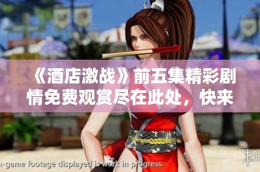 《酒店激战》前五集精彩剧情免费观赏尽在此处，快来抢先体验！
