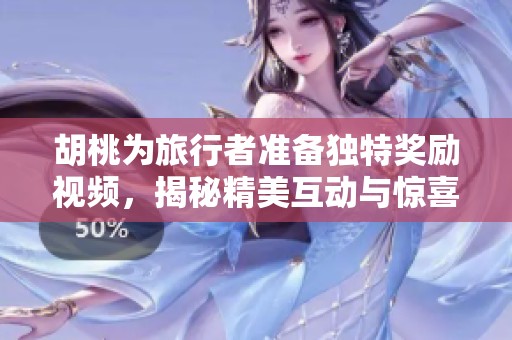 胡桃为旅行者准备独特奖励视频，揭秘精美互动与惊喜内容