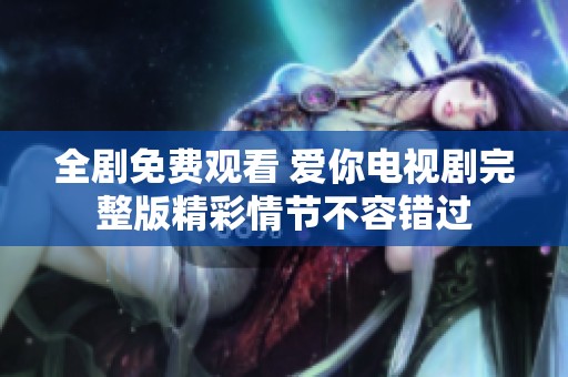 全剧免费观看 爱你电视剧完整版精彩情节不容错过