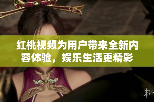 红桃视频为用户带来全新内容体验，娱乐生活更精彩