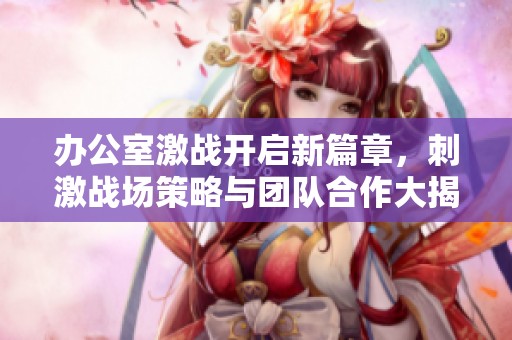 办公室激战开启新篇章，刺激战场策略与团队合作大揭秘