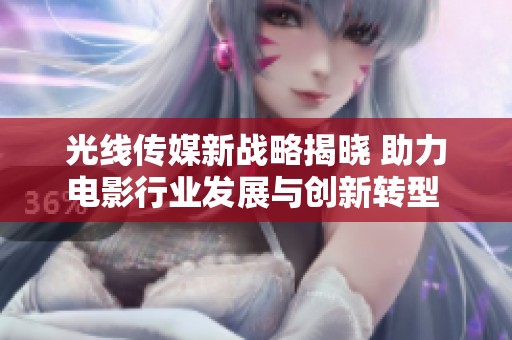光线传媒新战略揭晓 助力电影行业发展与创新转型 