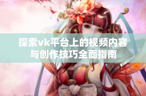 探索vk平台上的视频内容与创作技巧全面指南