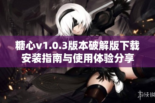 糖心v1.0.3版本破解版下载安装指南与使用体验分享
