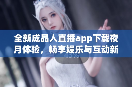 全新成品人直播app下载夜月体验，畅享娱乐与互动新世界