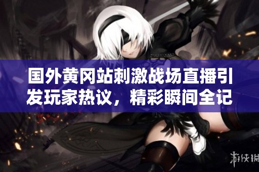 国外黄冈站刺激战场直播引发玩家热议，精彩瞬间全记录