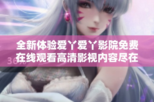 全新体验爱丫爱丫影院免费在线观看高清影视内容尽在此处