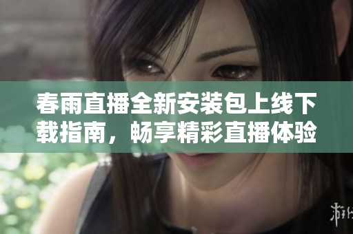 春雨直播全新安装包上线下载指南，畅享精彩直播体验