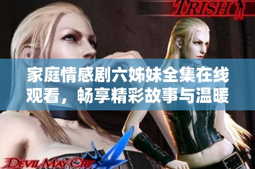 家庭情感剧六姊妹全集在线观看，畅享精彩故事与温暖时刻