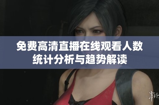 免费高清直播在线观看人数统计分析与趋势解读