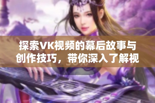 探索VK视频的幕后故事与创作技巧，带你深入了解视频编辑的艺术