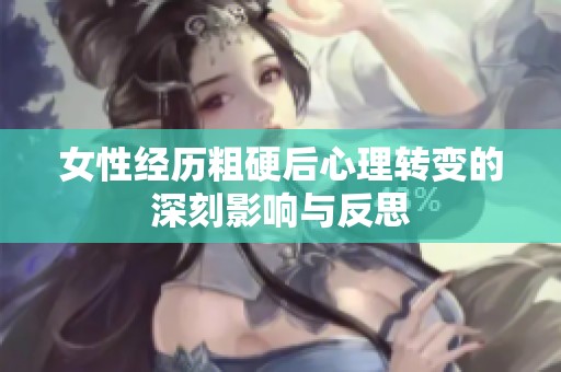 女性经历粗硬后心理转变的深刻影响与反思