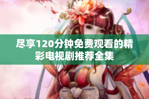 尽享120分钟免费观看的精彩电视剧推荐全集