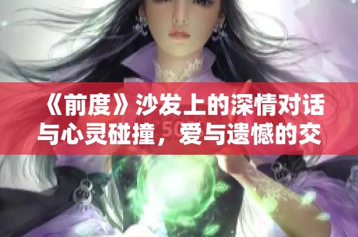 《前度》沙发上的深情对话与心灵碰撞，爱与遗憾的交织与反思
