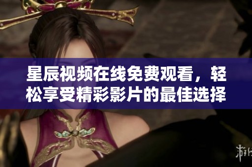 星辰视频在线免费观看，轻松享受精彩影片的最佳选择